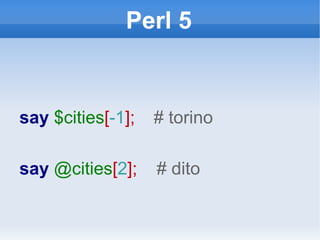 Perl 5 say  $cities [ -1 ];  # torino say  @cities [ 2 ];  # dito 