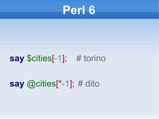 Perl 6 say  $cities [ -1 ];  # torino say  @cities [* -1 ];   # dito 