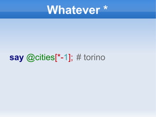 Whatever * say  @cities [*- 1 ];   # torino 