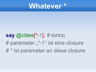 Whatever * say  @cities [*- 1 ];   # torino # parameter „*-1“ ist eine closure # * ist parameter an diese closure 