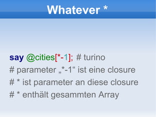 Whatever * say  @cities [*- 1 ];   # turino # parameter „*-1“ ist eine closure # * ist parameter an diese closure # * enthält gesammten Array 