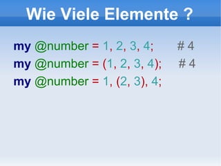 Wie Viele Elemente ? my  @number  =  1 ,  2 ,  3 ,  4 ;  # 4 my  @number  = ( 1 ,  2 ,  3 ,  4 );  # 4 my  @number  =  1 , ( 2 ,  3 ),  4 ; 