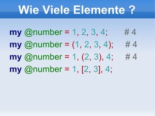 Wie Viele Elemente ? my  @number  =  1 ,  2 ,  3 ,  4 ;  # 4 my  @number  = ( 1 ,  2 ,  3 ,  4 );  # 4 my  @number  =  1 , ( 2 ,  3 ),  4 ;  # 4 my  @number  =  1 , [ 2 ,  3 ],  4 ;  