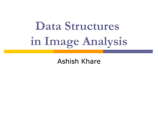 Data Structures
in Image Analysis
    Ashish Khare
 