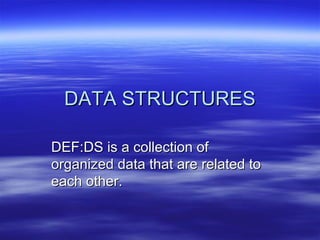 DATA STRUCTURES

DEF:DS is a collection of
organized data that are related to
each other.
 