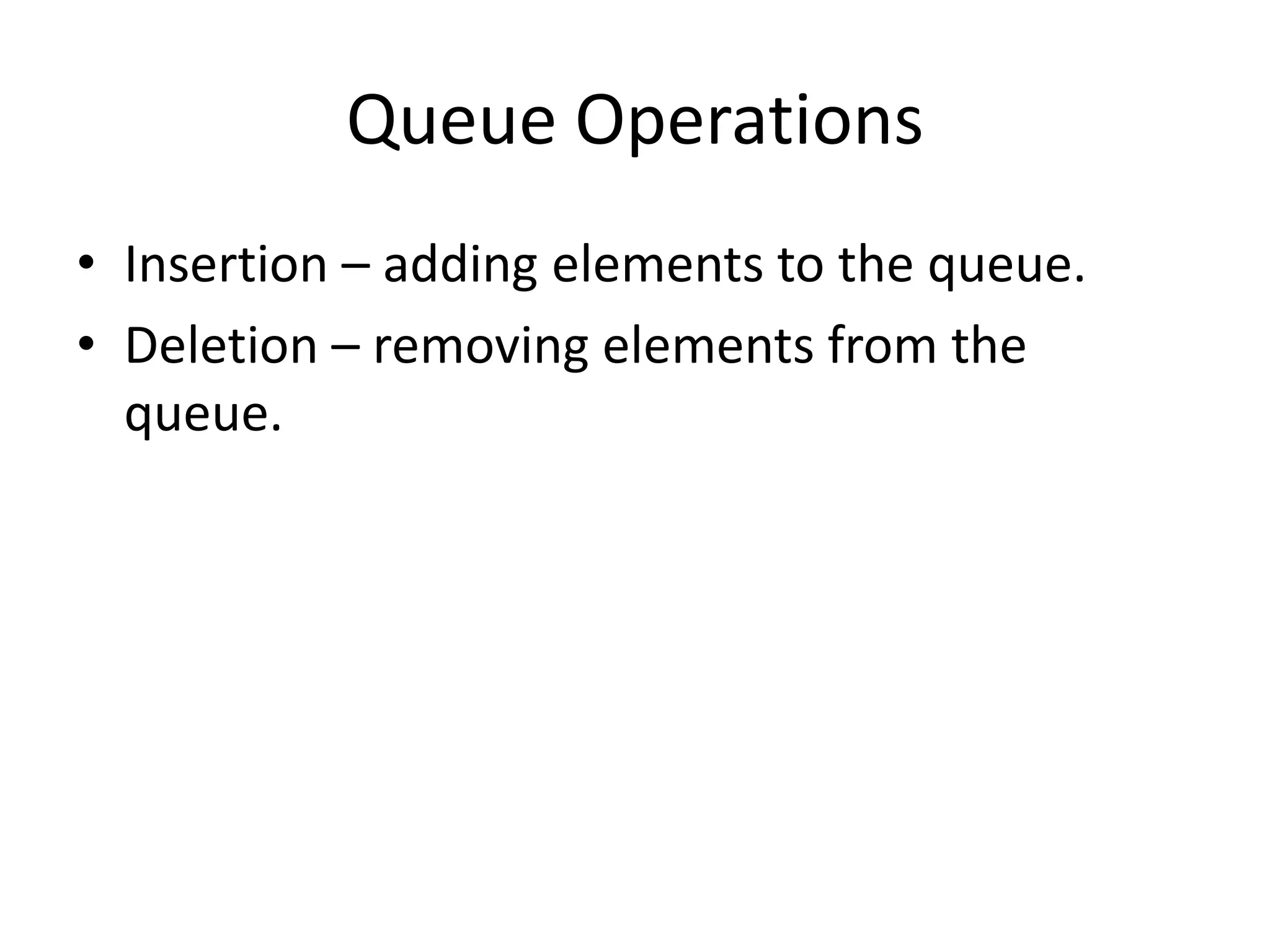 Queue Operations
• Insertion – adding elements to the queue.
• Deletion – removing elements from the
  queue.
 
