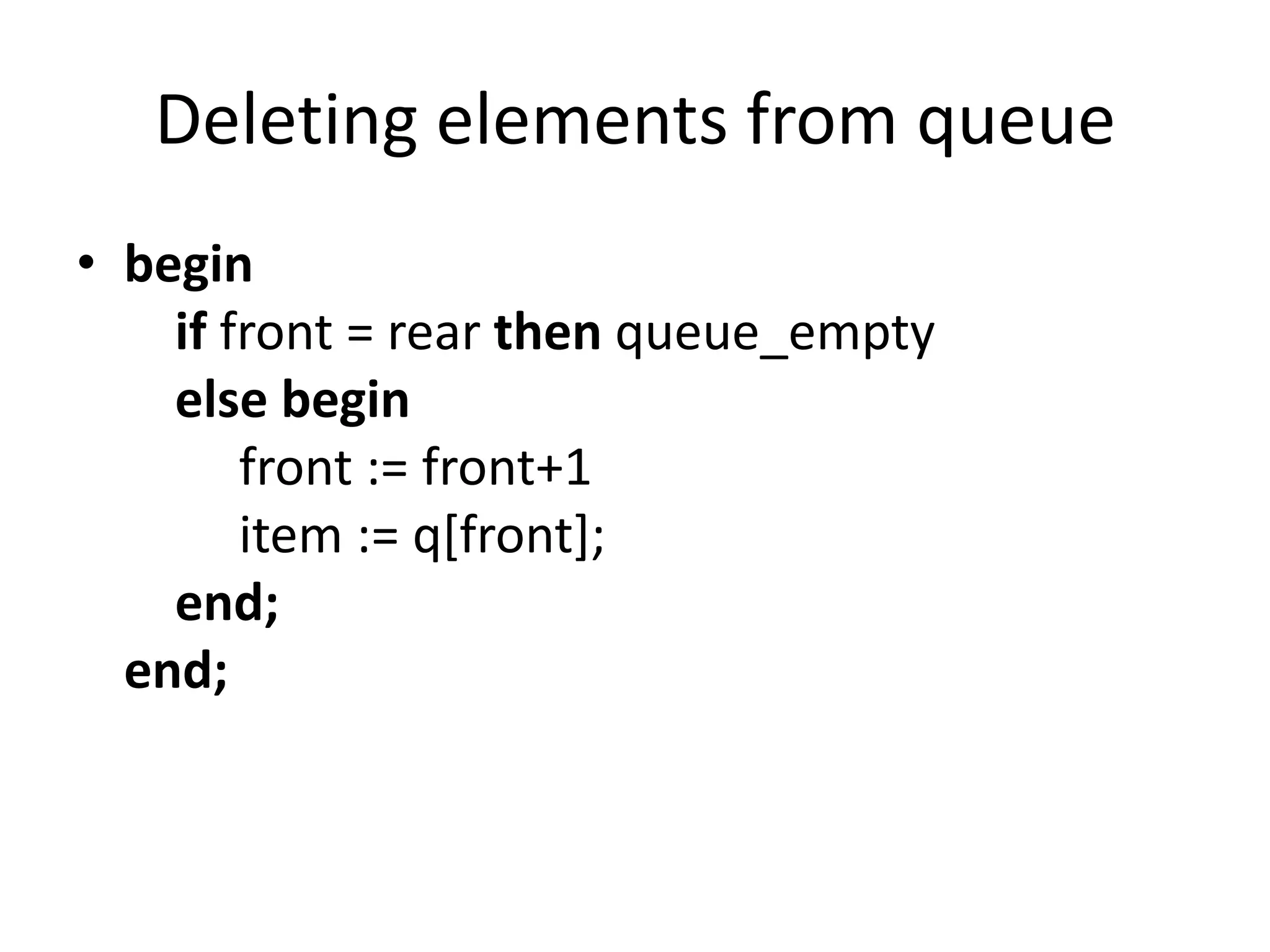 Deleting elements from queue
• begin
    if front = rear then queue_empty
    else begin
        front := front+1
        item := q[front];
    end;
  end;
 