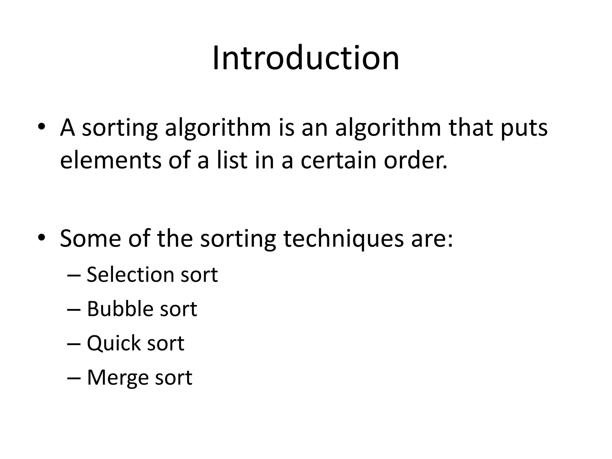 Introduction
• A sorting algorithm is an algorithm that puts
  elements of a list in a certain order.

• Some of the sorting techniques are:
  – Selection sort
  – Bubble sort
  – Quick sort
  – Merge sort
 
