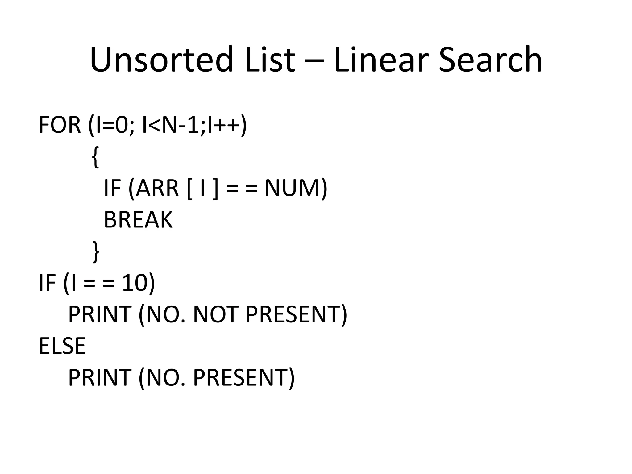 Unsorted List – Linear Search
FOR (I=0; I<N-1;I++)
       {
         IF (ARR [ I ] = = NUM)
         BREAK
       }
IF (I = = 10)
    PRINT (NO. NOT PRESENT)
ELSE
    PRINT (NO. PRESENT)
 
