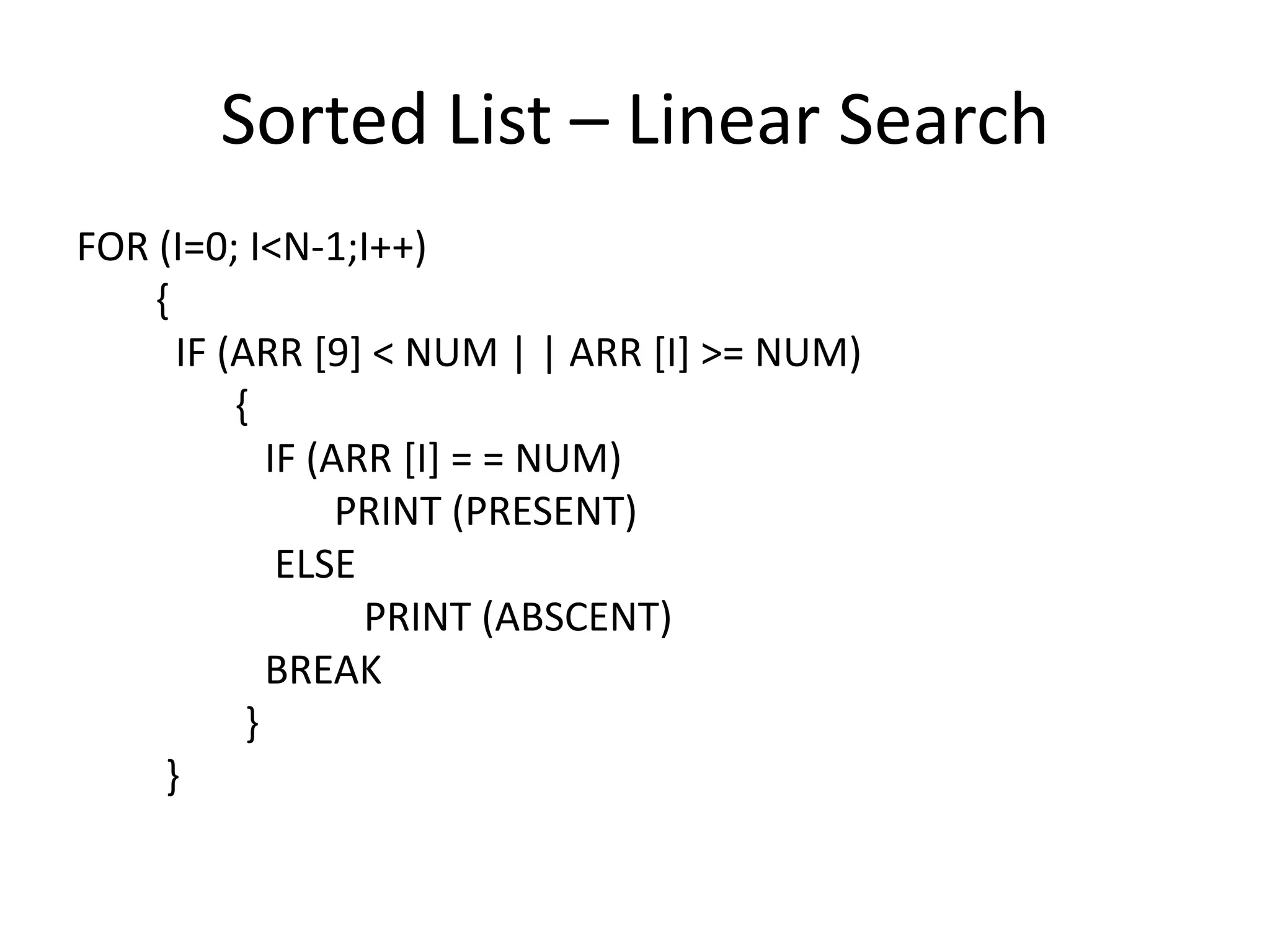 Sorted List – Linear Search
FOR (I=0; I<N-1;I++)
    {
      IF (ARR [9] < NUM | | ARR [I] >= NUM)
          {
             IF (ARR [I] = = NUM)
                  PRINT (PRESENT)
              ELSE
                   PRINT (ABSCENT)
             BREAK
           }
     }
 