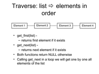 Traverse: list  elements in
            order


• get_first(list) -
   – returns first element if it exists
• get_next(list) -
   – returns next element if it exists
• Both functions return NULL otherwise
• Calling get_next in a loop we will get one by one all
  elements of the list
 