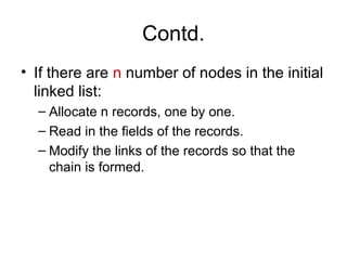 Contd.
• If there are n number of nodes in the initial
  linked list:
  – Allocate n records, one by one.
  – Read in the fields of the records.
  – Modify the links of the records so that the
    chain is formed.
 