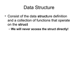 Data Structure
• Consist of the data structure definition
  and a collection of functions that operate
  on the struct
  – We will never access the struct directly!
 