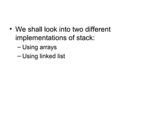• We shall look into two different
  implementations of stack:
  – Using arrays
  – Using linked list
 