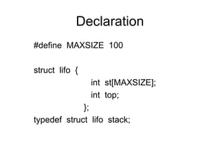 Declaration
#define MAXSIZE 100

struct lifo {
                int st[MAXSIZE];
                int top;
             };
typedef struct lifo stack;
 