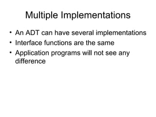 Multiple Implementations
• An ADT can have several implementations
• Interface functions are the same
• Application programs will not see any
  difference
 