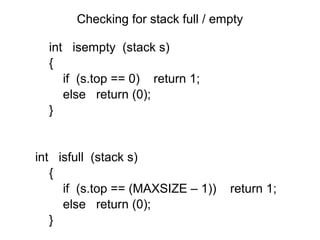 Checking for stack full / empty

  int isempty (stack s)
  {
     if (s.top == 0) return 1;
     else return (0);
  }


int isfull (stack s)
   {
     if (s.top == (MAXSIZE – 1))   return 1;
     else return (0);
   }
 