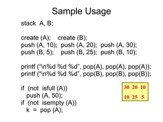 Sample Usage
stack A, B;

create (A); create (B);
push (A, 10); push (A, 20); push (A, 30);
push (B, 5); push (B, 25); push (B, 10);

printf (“n%d %d %d”, pop(A), pop(A), pop(A));
printf (“n%d %d %d”, pop(B), pop(B), pop(B));

if (not isfull (A))                 30 20 10
   push (A, 50);                    10 25 5
if (not isempty (A))
   k = pop (A);
 