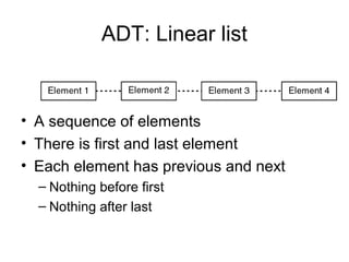 ADT: Linear list


• A sequence of elements
• There is first and last element
• Each element has previous and next
  – Nothing before first
  – Nothing after last
 