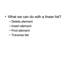 • What we can do with a linear list?
  – Delete element
  – Insert element
  – Find element
  – Traverse list
 