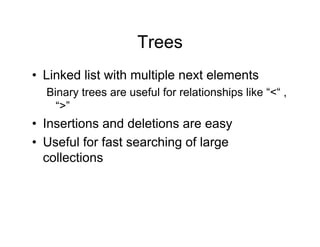 Trees
• Linked list with multiple next elements
Binary trees are useful for relationships like “<“ ,
“>”
• Insertions and deletions are easy
• Useful for fast searching of large
collections
 