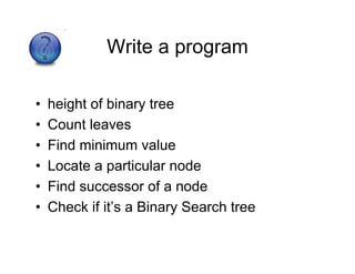 Write a program
• height of binary tree
• Count leaves
• Find minimum value
• Locate a particular node
• Find successor of a node
• Check if it’s a Binary Search tree
 