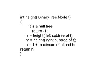 int height( BinaryTree Node t)
{
if t is a null tree
return -1;
hl = height( left subtree of t);
hr = height( right subtree of t);
h = 1 + maximum of hl and hr;
return h;
}
 