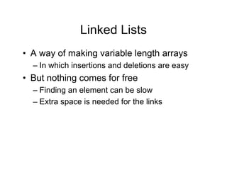 Linked Lists
• A way of making variable length arrays
– In which insertions and deletions are easy
• But nothing comes for free
– Finding an element can be slow
– Extra space is needed for the links
 