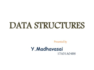DATA STRUCTURES
Presented by
Y.Madhavasai
17A51A04B8
 