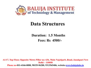 Data Structures
Duration: 1.5 Months
Fees: Rs 4500/-
A1/17, Top Floor, Opposite Metro Pillar no: 636, Main Najafgarh ,Road, Janakpuri New
Delhi – 110058
Phone no-011-4166-8088, 90155-96280, 9313565406, website-www.balujalabs.in
 