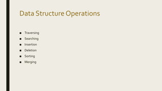 Data Structure Operations
■ Traversing
■ Searching
■ Insertion
■ Deletion
■ Sorting
■ Merging
 