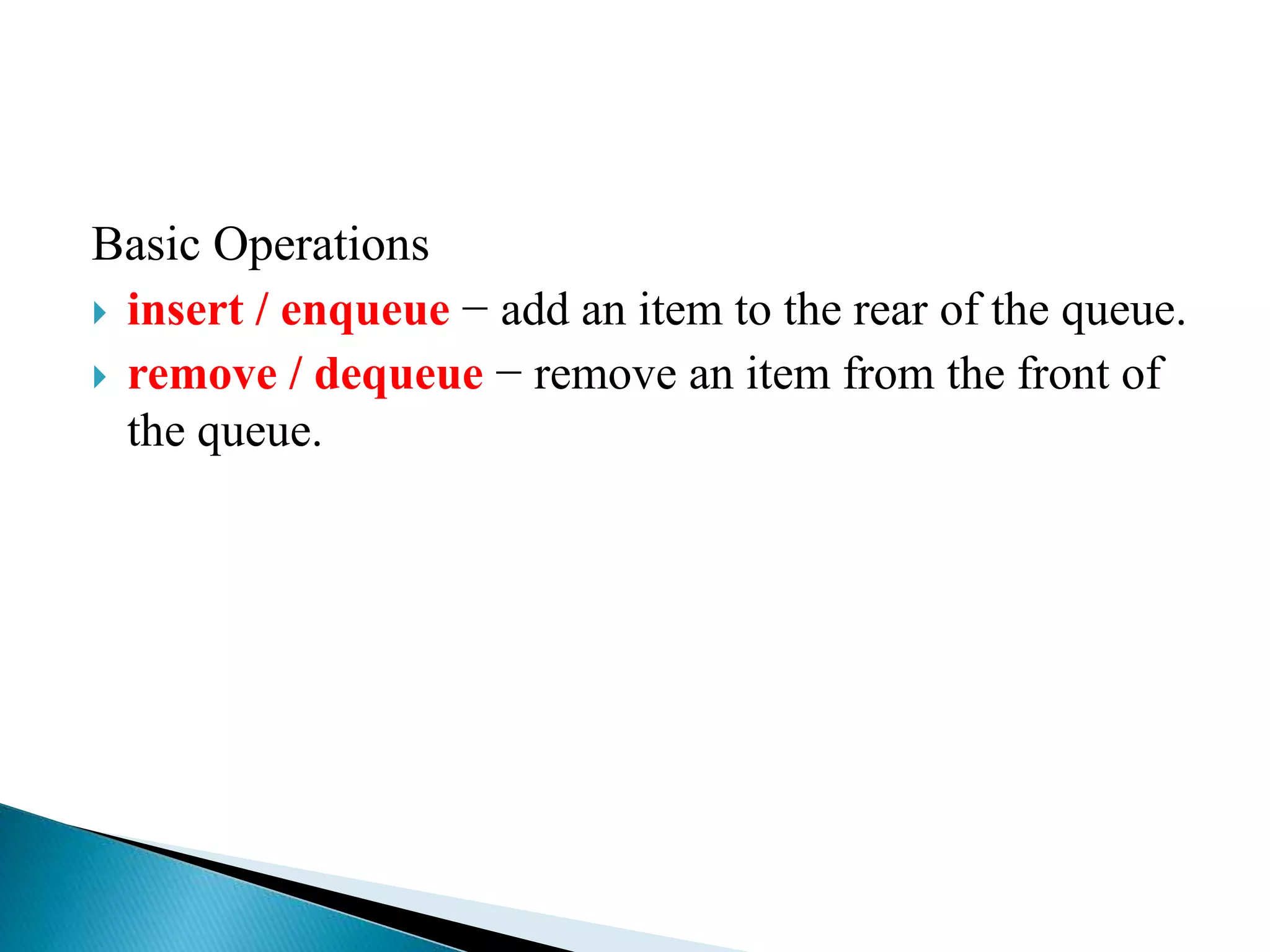 Basic Operations
 insert / enqueue − add an item to the rear of the queue.
 remove / dequeue − remove an item from the front of
the queue.
 