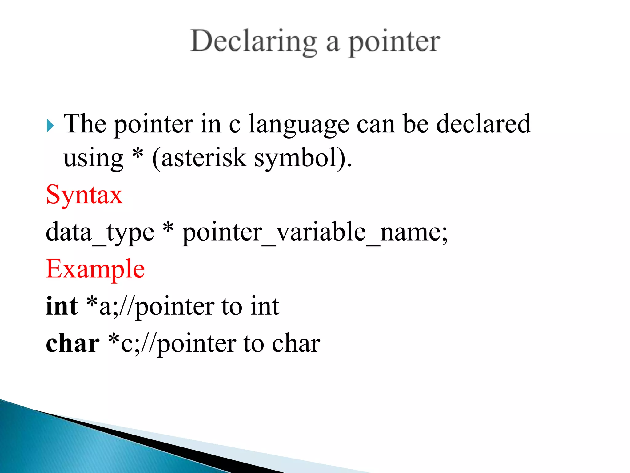  The pointer in c language can be declared
using * (asterisk symbol).
Syntax
data_type * pointer_variable_name;
Example
int *a;//pointer to int
char *c;//pointer to char
 