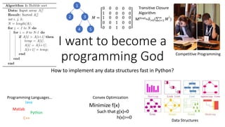 I want to become a
programming God
How to implement any data structures fast in Python?
Java
C++
Python
Matlab
Programming Languages… Convex Optimization
Competitive Programming
Data Structures
1
2 3
4 5
𝑀 =
0 0 0 0 0
1 0 0 0 0
1
0
0
0
0
0
0 0 0
1 0 0
1 0 0
M(final)=𝛿>0( 𝑖=1
∞
𝑀
𝑖
)
Transitive Closure
Algorithm
 