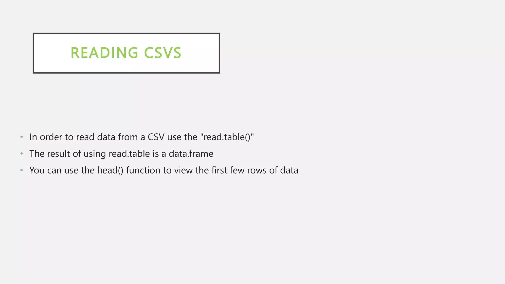 READING CSVS
• In order to read data from a CSV use the "read.table()"
• The result of using read.table is a data.frame
• You can use the head() function to view the first few rows of data
 