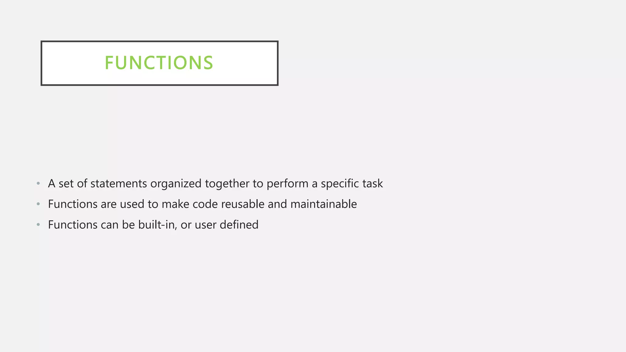 FUNCTIONS
• A set of statements organized together to perform a specific task
• Functions are used to make code reusable and maintainable
• Functions can be built-in, or user defined
 