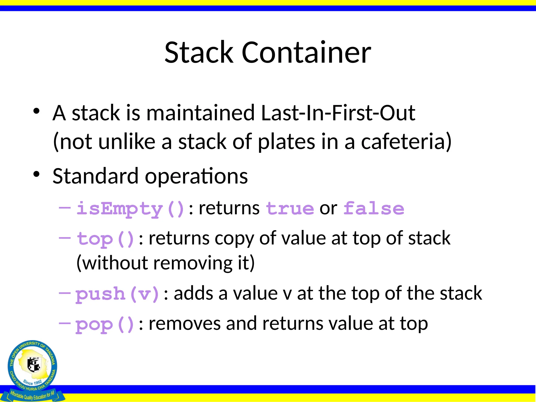 Stack Container
• A stack is maintained Last-In-First-Out
(not unlike a stack of plates in a cafeteria)
• Standard operations
– isEmpty(): returns true or false
– top(): returns copy of value at top of stack
(without removing it)
– push(v): adds a value v at the top of the stack
– pop(): removes and returns value at top
 