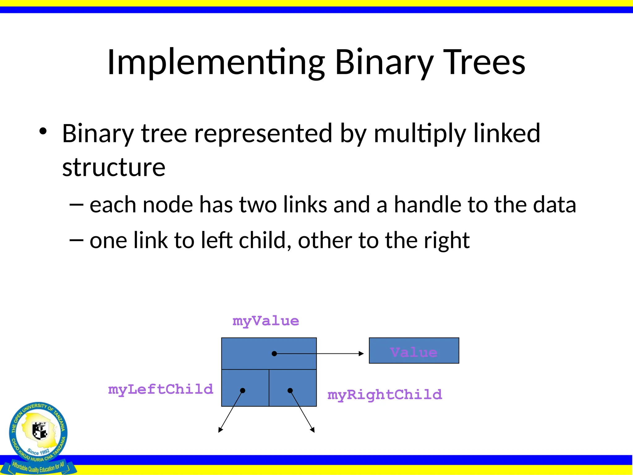 Implementing Binary Trees
• Binary tree represented by multiply linked
structure
– each node has two links and a handle to the data
– one link to left child, other to the right
Value
myValue
myRightChild
myLeftChild
 