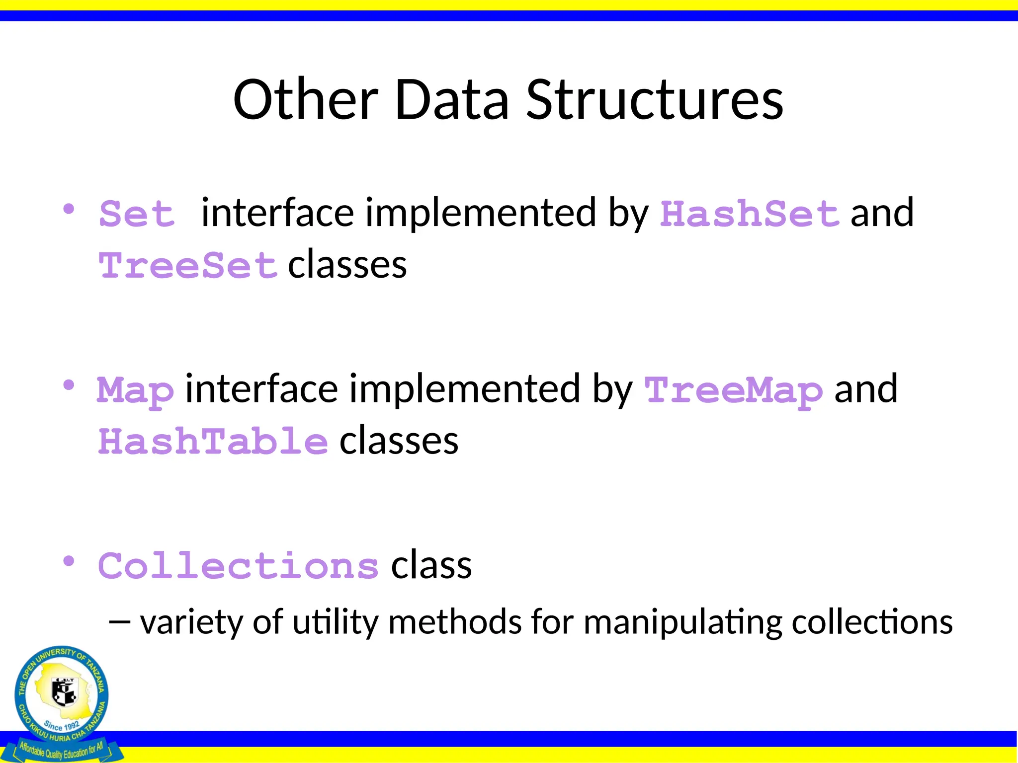 Other Data Structures
• Set interface implemented by HashSet and
TreeSet classes
• Map interface implemented by TreeMap and
HashTable classes
• Collections class
– variety of utility methods for manipulating collections
 