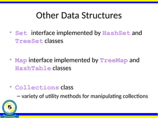 Other Data Structures
• Set interface implemented by HashSet and
TreeSet classes
• Map interface implemented by TreeMap and
HashTable classes
• Collections class
– variety of utility methods for manipulating collections
 