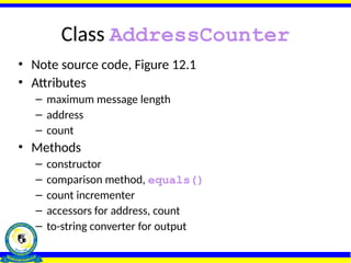 Class AddressCounter
• Note source code, Figure 12.1
• Attributes
– maximum message length
– address
– count
• Methods
– constructor
– comparison method, equals()
– count incrementer
– accessors for address, count
– to-string converter for output
 