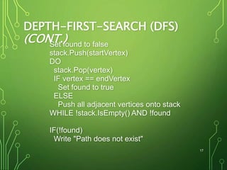 DEPTH-FIRST-SEARCH (DFS)
(CONT.)Set found to false
stack.Push(startVertex)
DO
stack.Pop(vertex)
IF vertex == endVertex
Set found to true
ELSE
Push all adjacent vertices onto stack
WHILE !stack.IsEmpty() AND !found
IF(!found)
Write "Path does not exist"
17
 
