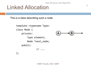 8
Data Structures and Algorithms
Linked Allocation
©SMT, Faculty, CSE, IUBAT
This is a class describing such a node
template <typename Type>
class Node {
private:
Type element;
Node *next_node;
public:
// ...
};
 