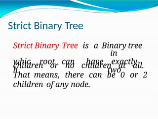 Strict Binary Tree
Strict Binary Tree is a Binary tree
in
whic
h
root can have exactly
two
children or no children at all.
That means, there can be 0 or 2
children of any node.
 