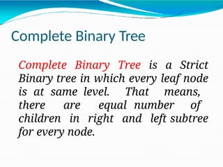 Complete Binary Tree
Complete Binary Tree is a Strict
Binary tree in which every leaf node
is at same level. That means,
there are equal number of
children in right and left subtree
for every node.
 