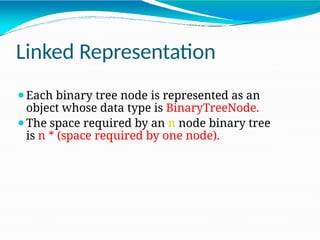 Linked Representation
⚫Each binary tree node is represented as an
object whose data type is BinaryTreeNode.
⚫The space required by an n node binary tree
is n * (space required by one node).
 