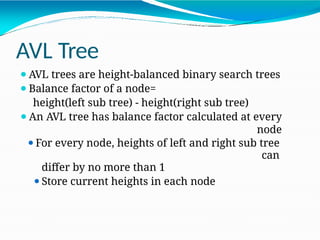 AVL Tree
⚫AVL trees are height-balanced binary search trees
⚫Balance factor of a node=
height(left sub tree) - height(right sub tree)
⚫An AVL tree has balance factor calculated at every
node
⚫For every node, heights of left and right sub tree
can
differ by no more than 1
⚫Store current heights in each node
 