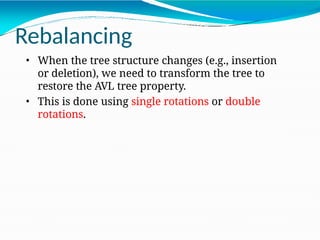 Rebalancing
• When the tree structure changes (e.g., insertion
or deletion), we need to transform the tree to
restore the AVL tree property.
• This is done using single rotations or double
rotations.
 
