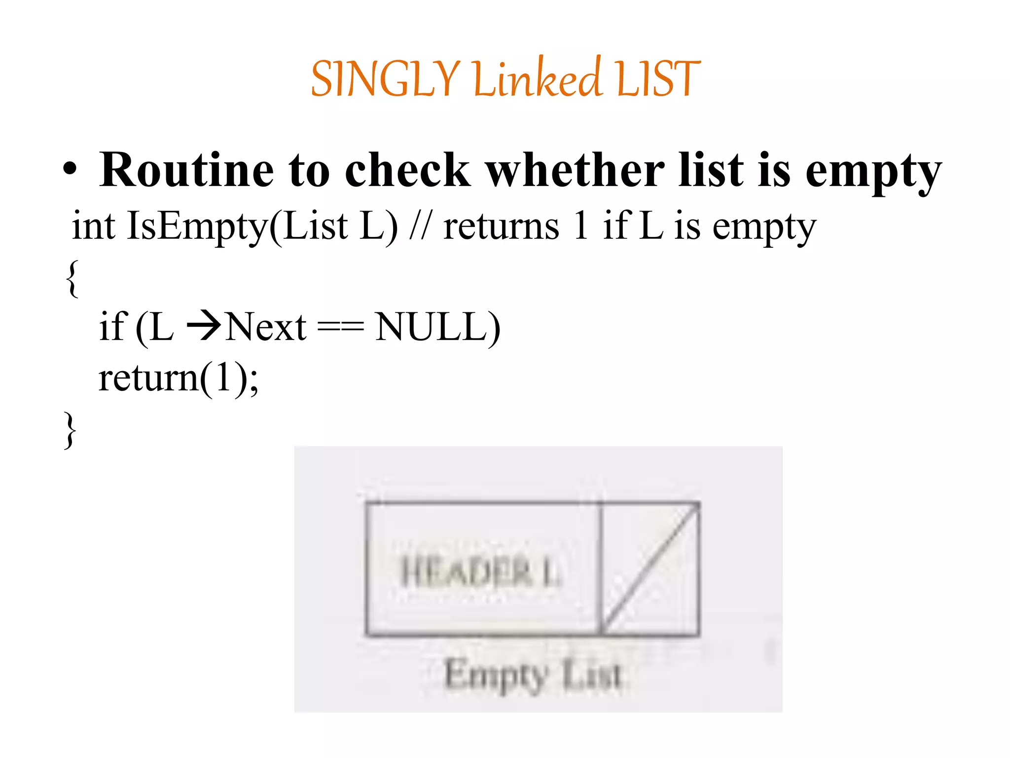 SINGLY Linked LIST
• Routine to check whether list is empty
int IsEmpty(List L) // returns 1 if L is empty
{
if (L Next == NULL)
return(1);
}
 