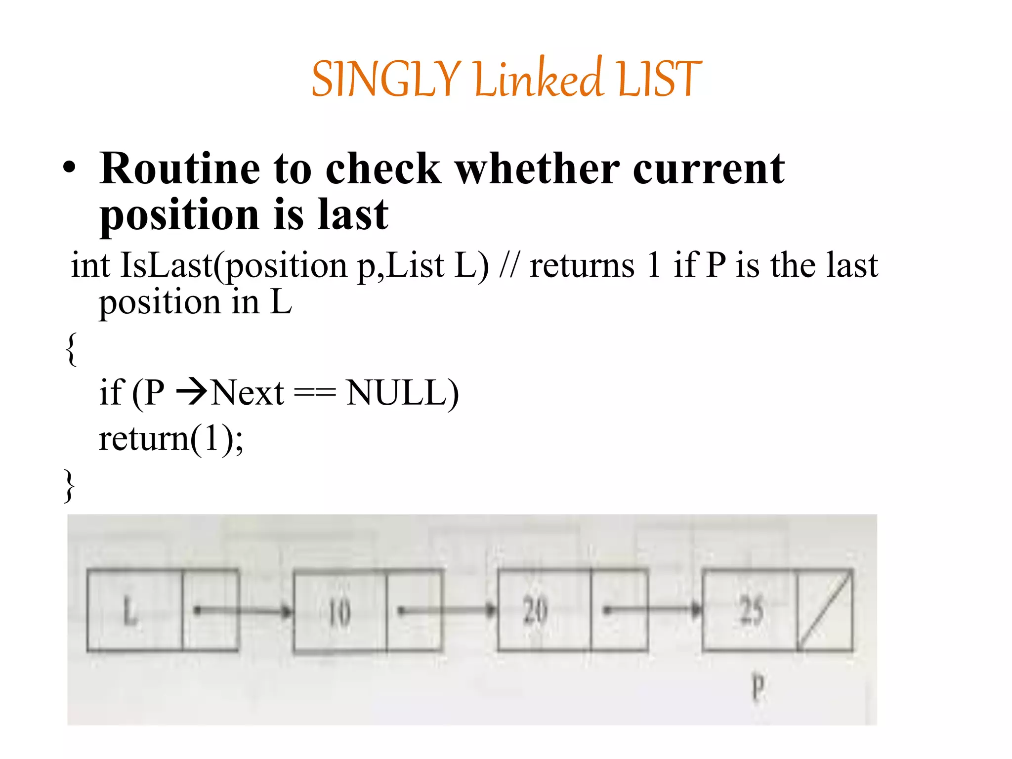 SINGLY Linked LIST
• Routine to check whether current
position is last
int IsLast(position p,List L) // returns 1 if P is the last
position in L
{
if (P Next == NULL)
return(1);
}
 